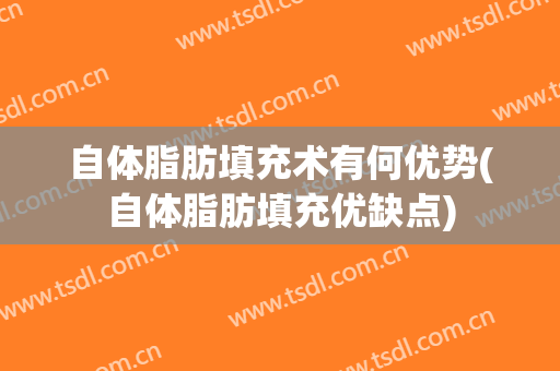 自体脂肪填充术有何优势(自体脂肪填充优缺点)