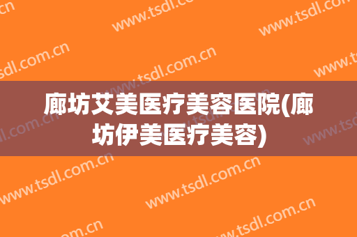 廊坊艾美医疗美容医院(廊坊伊美医疗美容)