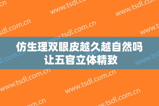 仿生理双眼皮越久越自然吗 让五官立体精致