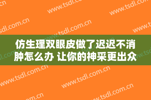 仿生理双眼皮做了迟迟不消肿怎么办 让你的神采更出众