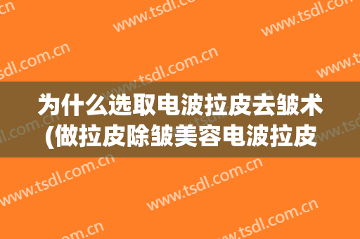 为什么选取电波拉皮去皱术(做拉皮除皱美容电波拉皮)