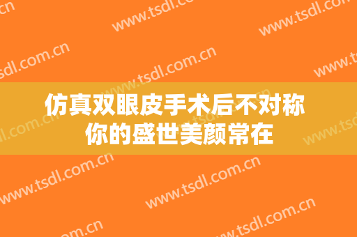 仿真双眼皮手术后不对称 你的盛世美颜常在