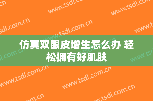 仿真双眼皮增生怎么办 轻松拥有好肌肤