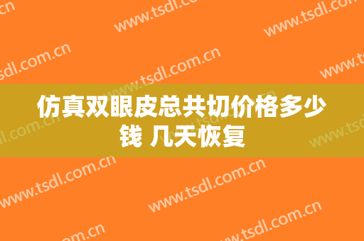 仿真双眼皮总共切价格多少钱 几天恢复
