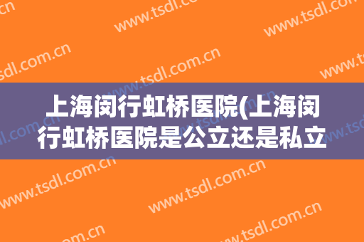 上海闵行虹桥医院(上海闵行虹桥医院是公立还是私立医院)