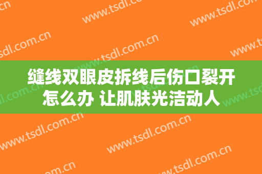 缝线双眼皮拆线后伤口裂开怎么办 让肌肤光洁动人
