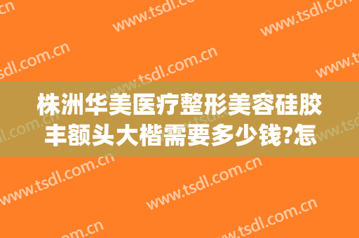 株洲华美医疗整形美容硅胶丰额头大楷需要多少钱?怎么样?(株洲隆鼻多少钱)