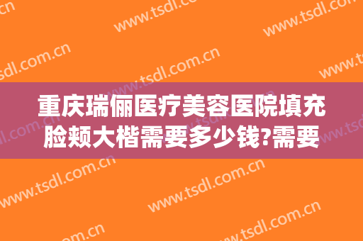 重庆瑞俪医疗美容医院填充脸颊大楷需要多少钱?需要多久恢复?(重庆新瑞俪医疗美容)
