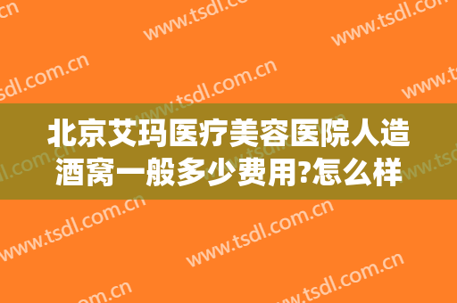 北京艾玛医疗美容医院人造酒窝一般多少费用?怎么样?(北京艾玛整形医院简介)