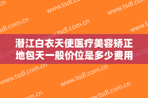 潜江白衣天使医疗美容矫正地包天一般价位是多少费用?多长时间恢复?