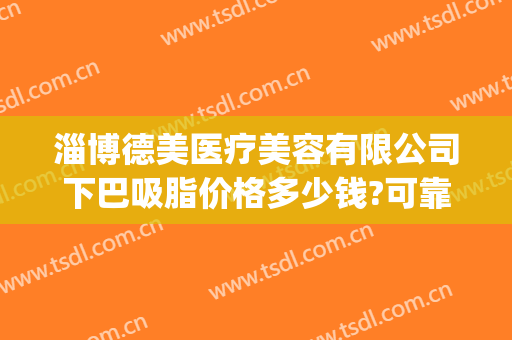 淄博德美医疗美容有限公司下巴吸脂价格多少钱?可靠吗?(淄博德美整形)