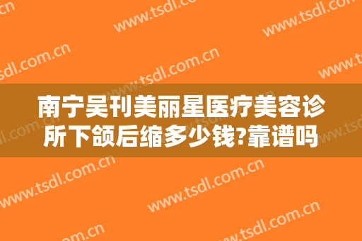 南宁吴刊美丽星医疗美容诊所下颌后缩多少钱?靠谱吗?