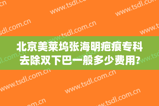 北京美莱坞张海明疤痕专科去除双下巴一般多少费用?贵不贵?(下巴去疤痕大概多少钱?)