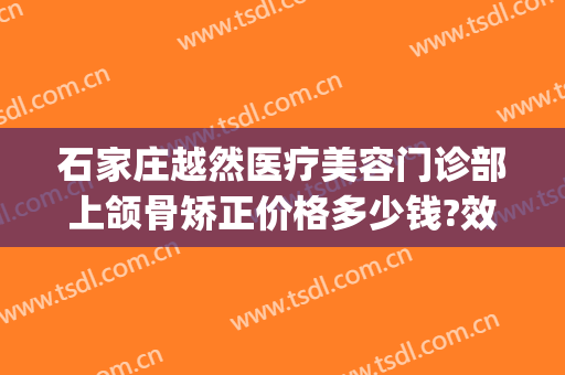 石家庄越然医疗美容门诊部上颌骨矫正价格多少钱?效果怎么样?(石家庄越然整形医院)