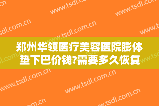 郑州华领医疗美容医院膨体垫下巴价钱?需要多久恢复?