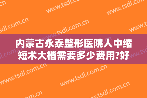 内蒙古永泰整形医院人中缩短术大楷需要多少费用?好不好?