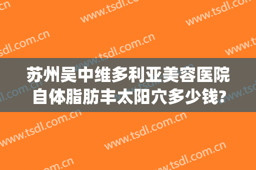 苏州吴中维多利亚美容医院自体脂肪丰太阳穴多少钱?可靠吗?(苏州吴中维多利亚美容医院有限公司)