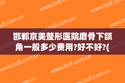 邯郸京美整形医院磨骨下颌角一般多少费用?好不好?(颌面磨骨整容整形)