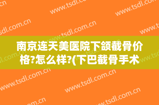 南京连天美医院下颌截骨价格?怎么样?(下巴截骨手术多少钱)