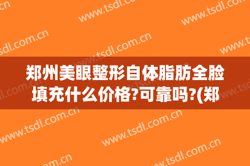 郑州美眼整形自体脂肪全脸填充什么价格?可靠吗?(郑州哪个整形医院做脂肪填充好)