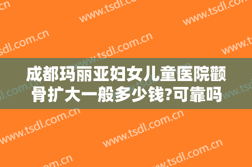 成都玛丽亚妇女儿童医院颧骨扩大一般多少钱?可靠吗?
