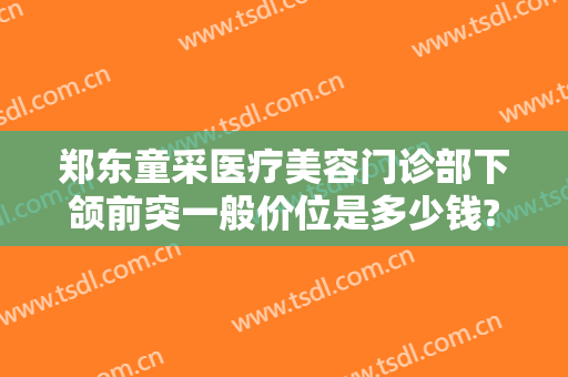 郑东童采医疗美容门诊部下颌前突一般价位是多少钱?贵不贵?