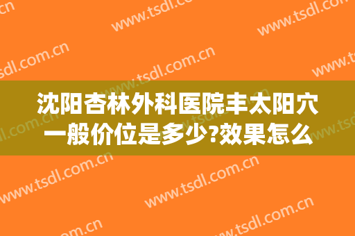 沈阳杏林外科医院丰太阳穴一般价位是多少?效果怎么样?(沈阳杏林整形外科医院地址)