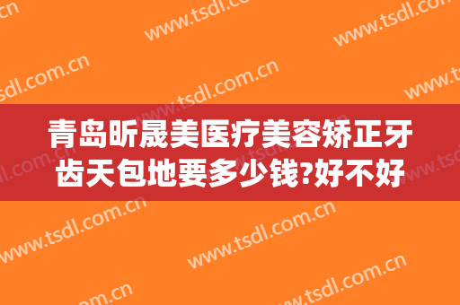 青岛昕晟美医疗美容矫正牙齿天包地要多少钱?好不好?(牙齿矫正天包地价格多少钱)