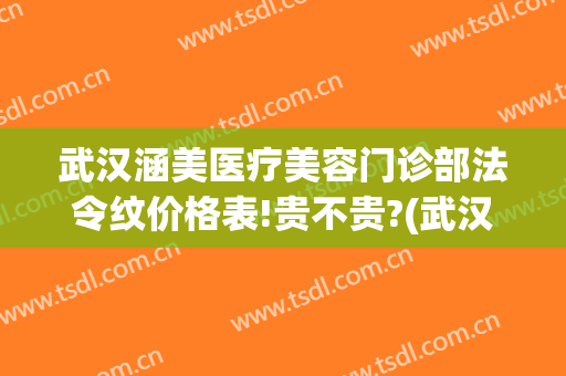 武汉涵美医疗美容门诊部法令纹价格表!贵不贵?(武汉涵美整形医生有哪些)