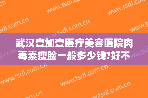 武汉壹加壹医疗美容医院肉毒素瘦脸一般多少钱?好不好?(壹加医疗美容医院怎么样武汉)