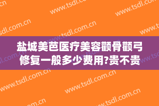 盐城美芭医疗美容颧骨颧弓修复一般多少费用?贵不贵?(颧骨颧弓整形现在价钱)