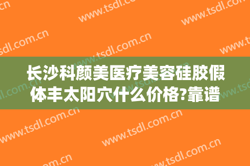 长沙科颜美医疗美容硅胶假体丰太阳穴什么价格?靠谱吗?(长沙科颜美整形正规吗?)