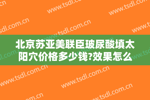 北京苏亚美联臣玻尿酸填太阳穴价格多少钱?效果怎么样?