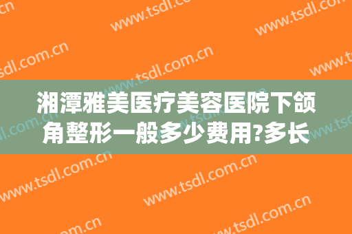 湘潭雅美医疗美容医院下颌角整形一般多少费用?多长时间恢复?(湘潭雅美整形医院在哪里)