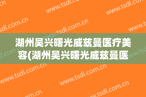湖州吴兴曙光威兹曼医疗美容(湖州吴兴曙光威兹曼医疗美容门诊部有限公司)