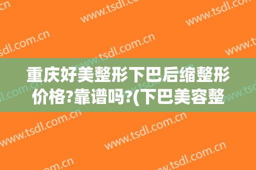 重庆好美整形下巴后缩整形价格?靠谱吗?(下巴美容整形价格)