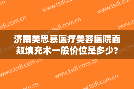 济南美思慕医疗美容医院面颊填充术一般价位是多少?需要多久恢复?(美思慕整形医院)