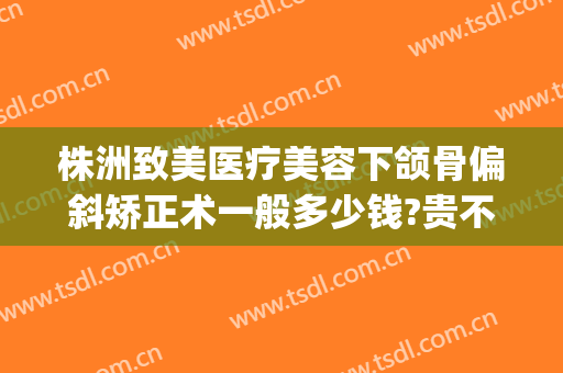 株洲致美医疗美容下颌骨偏斜矫正术一般多少钱?贵不贵?(偏颌矫正费用)