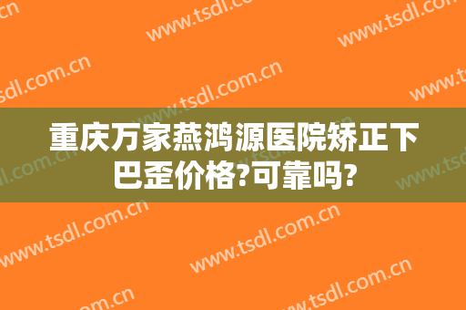 重庆万家燕鸿源医院矫正下巴歪价格?可靠吗?
