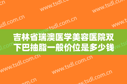 吉林省瑞澳医学美容医院双下巴抽脂一般价位是多少钱?需要多久恢复?