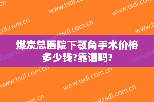 煤炭总医院下颚角手术价格多少钱?靠谱吗?