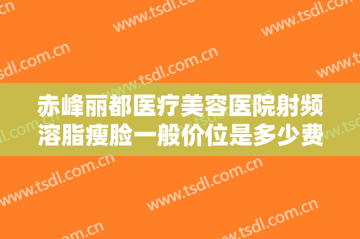 赤峰丽都医疗美容医院射频溶脂瘦脸一般价位是多少费用?有哪些优势?
