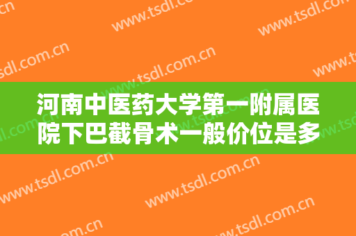 河南中医药大学第一附属医院下巴截骨术一般价位是多少?靠谱吗?