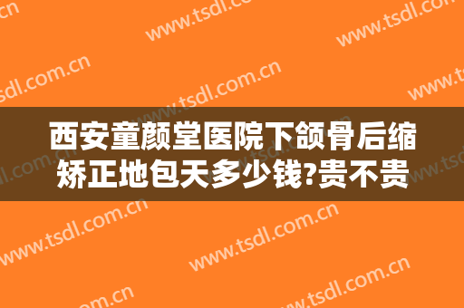 西安童颜堂医院下颌骨后缩矫正地包天多少钱?贵不贵?