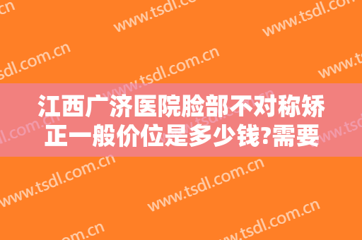 江西广济医院脸部不对称矫正一般价位是多少钱?需要多久恢复?