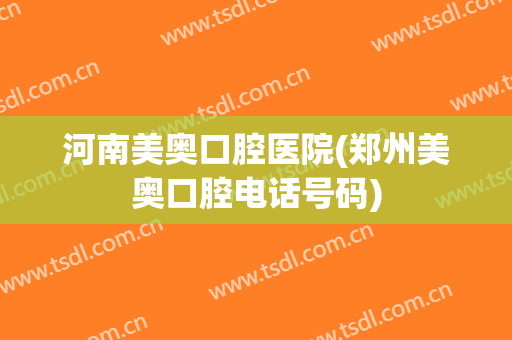 河南美奥口腔医院(郑州美奥口腔电话号码)