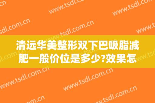 清远华美整形双下巴吸脂减肥一般价位是多少?效果怎么样?(双下巴吸脂的费用)