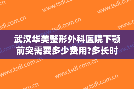 武汉华美整形外科医院下颚前突需要多少费用?多长时间恢复?(武汉市硚口区华美整形外科医院)
