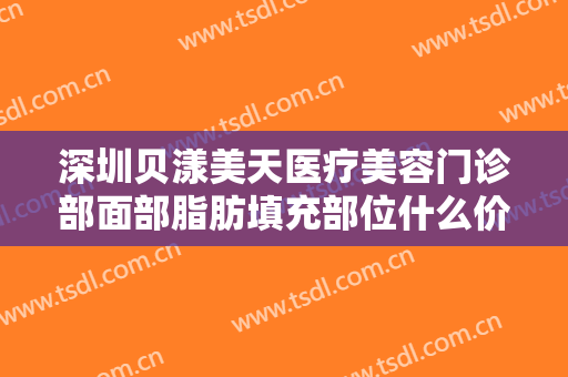 深圳贝漾美天医疗美容门诊部面部脂肪填充部位什么价格?有哪些优势?