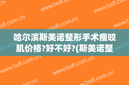 哈尔滨斯美诺整形手术瘦咬肌价格?好不好?(斯美诺整形是全国连锁吗)
